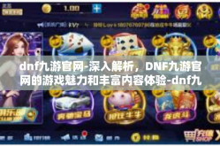 dnf九游官网-深入解析，DNF九游官网的游戏魅力和丰富内容体验-dnf九游官网