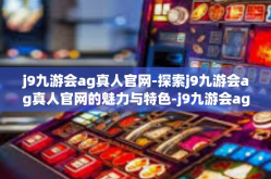 j9九游会ag真人官网-探索j9九游会ag真人官网的魅力与特色-j9九游会ag真人官网