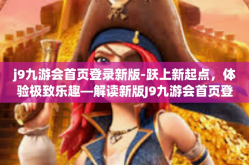 j9九游会首页登录新版-跃上新起点，体验极致乐趣—解读新版J9九游会首页登录-j9九游会首页登录新版