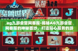 ag九游会官网客服-揭秘AG九游会官网客服的神秘面纱，打造贴心服务的游戏产业领军力量-ag九游会官网客服
