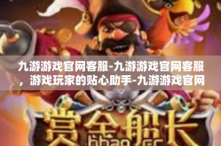 九游游戏官网客服-九游游戏官网客服，游戏玩家的贴心助手-九游游戏官网客服