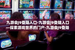 九游会J9登陆入口-九游会J9登陆入口—探索游戏世界的门户-九游会J9登陆入口