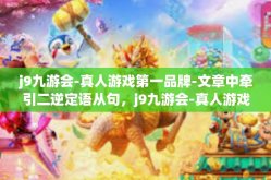 j9九游会-真人游戏第一品牌-文章中牵引二逆定语从句，j9九游会-真人游戏第一品牌的沉浸式体验之旅-j9九游会-真人游戏第一品牌