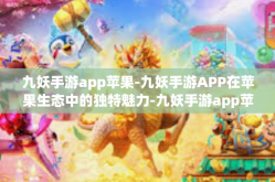 九妖手游app苹果-九妖手游APP在苹果生态中的独特魅力-九妖手游app苹果