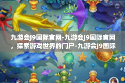 九游会J9国际官网-九游会J9国际官网，探索游戏世界的门户-九游会J9国际官网