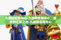 九游网官网中心-九游网官网中心，游戏的汇聚之地-九游网官网中心