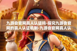 九游会官网真人认证吗-探究九游会官网的真人认证机制-九游会官网真人认证吗