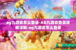 ag九游会怎么登录-AG九游会登录攻略详解-ag九游会怎么登录