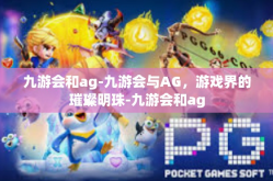 九游会和ag-九游会与AG，游戏界的璀璨明珠-九游会和ag