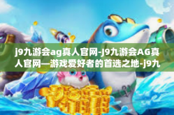 j9九游会ag真人官网-J9九游会AG真人官网—游戏爱好者的首选之地-j9九游会ag真人官网