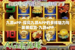 九游aPP-探究九游APP的多样魅力与发展趋势-九游aPP
