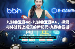 九游会亚游ag-九游会亚游AG，探索与体验线上娱乐的新纪元-九游会亚游ag