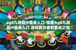 ag8九游会j9登录入口-探索Ag8九游会J9登录入口 游戏爱好者的首选之地-ag8九游会j9登录入口