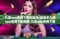 九游app官网下载旧版本-旧版本九游app官网下载指南-九游app官网下载旧版本