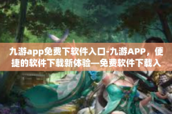 九游app免费下软件入口-九游APP，便捷的软件下载新体验—免费软件下载入口全解析-九游app免费下软件入口
