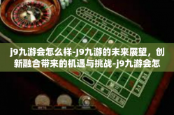 j9九游会怎么样-J9九游的未来展望，创新融合带来的机遇与挑战-j9九游会怎么样