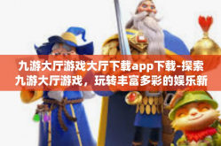九游大厅游戏大厅下载app下载-探索九游大厅游戏，玩转丰富多彩的娱乐新世界，关于APP下载的详尽指南-九游大厅游戏大厅下载app下载