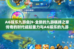AG娱乐九游会j9-全新的九游棋牌之家传奇的时代崛起重力与AG娱乐的九游会j9共创辉煌篇章-AG娱乐九游会j9