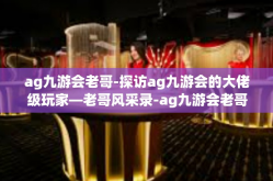 ag九游会老哥-探访ag九游会的大佬级玩家—老哥风采录-ag九游会老哥