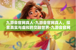 九游会官网真人-九游会官网真人，探索真实与虚拟的交融世界-九游会官网真人