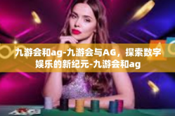 九游会和ag-九游会与AG，探索数字娱乐的新纪元-九游会和ag