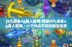 j9九游会ag真人官网-揭秘j9九游会ag真人官网，一个与众不同的娱乐世界-j9九游会ag真人官网