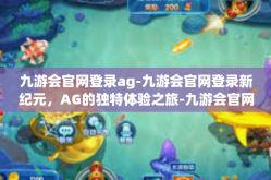 九游会官网登录ag-九游会官网登录新纪元，AG的独特体验之旅-九游会官网登录ag