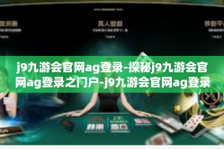j9九游会官网ag登录-探秘j9九游会官网ag登录之门户-j9九游会官网ag登录