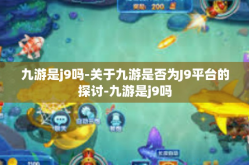 九游是j9吗-关于九游是否为J9平台的探讨-九游是j9吗