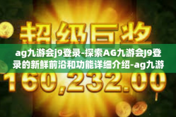 ag九游会j9登录-探索AG九游会J9登录的新鲜前沿和功能详细介绍-ag九游会j9登录
