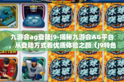 九游会ag登陆j9-揭秘九游会AG平台，从登陆方式看优质体验之路（J9特色探索）九游会ag登陆j9