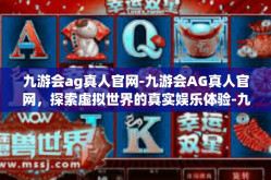 九游会ag真人官网-九游会AG真人官网，探索虚拟世界的真实娱乐体验-九游会ag真人官网