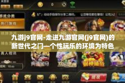 九游j9官网-走进九游官网(j9官网)的新世代之门—个性玩乐的环境为特色和留住传统体系全覆盖互动的凯旋捷站当前市场竞争力平衡取样-九游j9官网