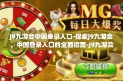 J9九游会中国登录入口-探索J9九游会，中国登录入口的全面指南-J9九游会中国登录入口