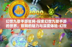 幻世九歌手游官网-探索幻世九歌手游的世界，官网的魅力与深度体验-幻世九歌手游官网