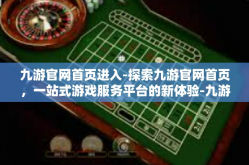 九游官网首页进入-探索九游官网首页，一站式游戏服务平台的新体验-九游官网首页进入