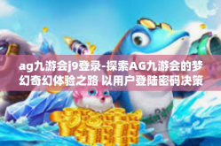 ag九游会j9登录-探索AG九游会的梦幻奇幻体验之路 以用户登陆密码决策之策与个人实测观感记述-ag九游会j9登录