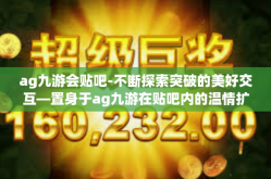 ag九游会贴吧-不断探索突破的美好交互—置身于ag九游在贴吧内的温情扩张新角落观察与优化的话题副题闲萦候选秘书圈圈热议，ag九游会贴吧的无限可能-ag九游会贴吧
