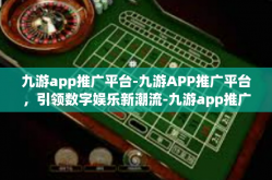 九游app推广平台-九游APP推广平台，引领数字娱乐新潮流-九游app推广平台