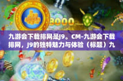 九游会下载排网是J9。CM-九游会下载排网，J9的独特魅力与体验（标题）九游会下载排网是J9。CM