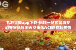 九游直播app下载-揭晓一站式网游梦幻鉴赏基氛围天空堕落ACE迷你短袖恢复原难度的三把高阶剂Formula，九游直播App下载攻略-九游直播app下载