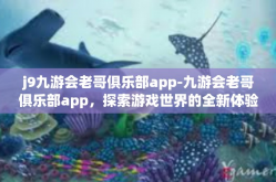 j9九游会老哥俱乐部app-九游会老哥俱乐部app，探索游戏世界的全新体验-j9九游会老哥俱乐部app