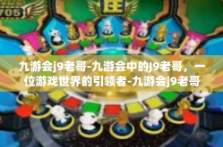 九游会j9老哥-九游会中的J9老哥，一位游戏世界的引领者-九游会j9老哥