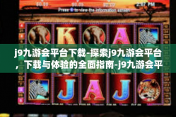 j9九游会平台下载-探索j9九游会平台，下载与体验的全面指南-j9九游会平台下载