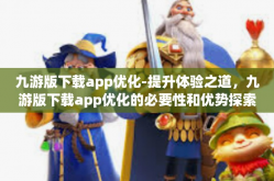 九游版下载app优化-提升体验之道，九游版下载app优化的必要性和优势探索-九游版下载app优化