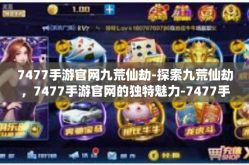 7477手游官网九荒仙劫-探索九荒仙劫，7477手游官网的独特魅力-7477手游官网九荒仙劫