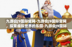 九游会J9国际官网-九游会J9国际官网，探索虚拟世界的乐园-九游会J9国际官网