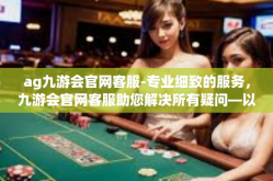 ag九游会官网客服-专业细致的服务，九游会官网客服助您解决所有疑问—以AG游戏为中心-ag九游会官网客服