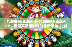 九游会ag正版app-九游会AG正版APP，探索高质量游戏的全新平台-九游会ag正版app