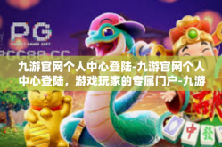 九游官网个人中心登陆-九游官网个人中心登陆，游戏玩家的专属门户-九游官网个人中心登陆